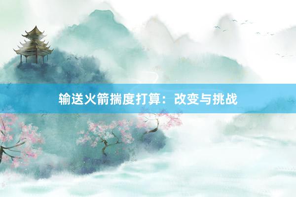 输送火箭揣度打算：改变与挑战