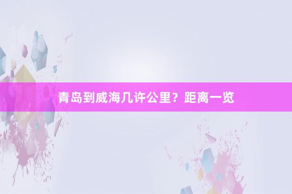 青岛到威海几许公里？距离一览