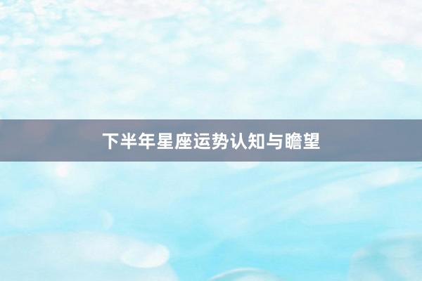 下半年星座运势认知与瞻望