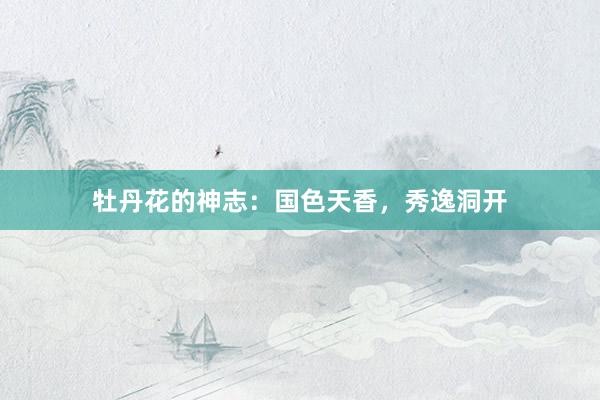 牡丹花的神志：国色天香，秀逸洞开