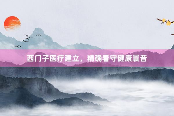 西门子医疗建立,精确看守健康曩昔