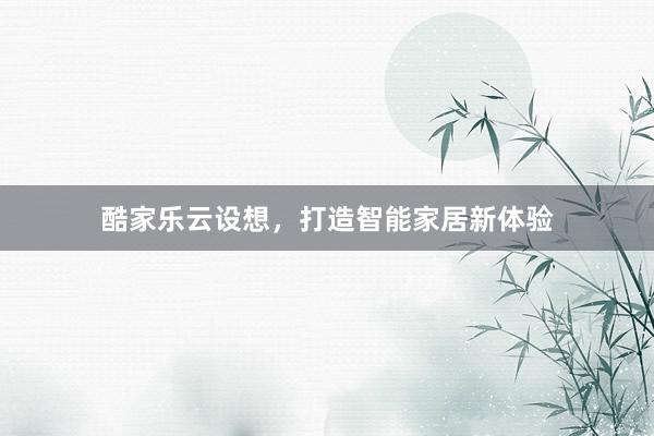 酷家乐云设想，打造智能家居新体验