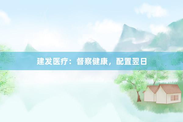 建发医疗：督察健康，配置翌日