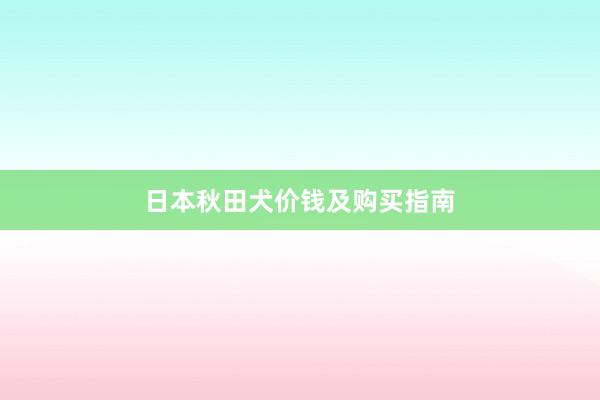 日本秋田犬价钱及购买指南
