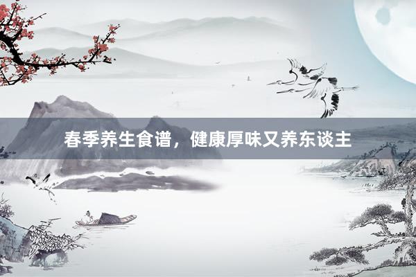 春季养生食谱，健康厚味又养东谈主