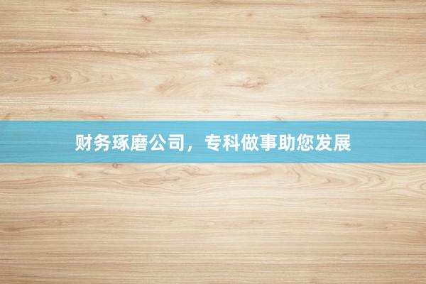 财务琢磨公司，专科做事助您发展