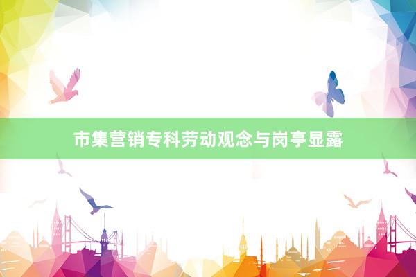 市集营销专科劳动观念与岗亭显露